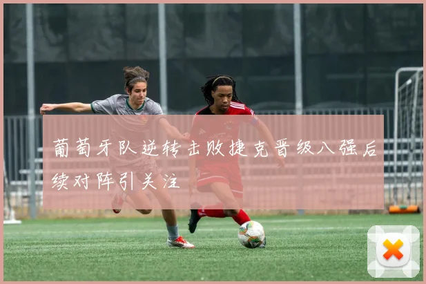 葡萄牙队逆转击败捷克晋级八强后续对阵引关注