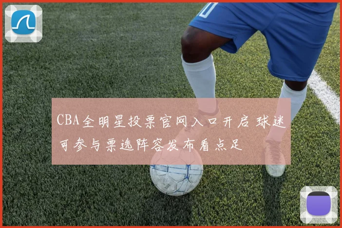 CBA全明星投票官网入口开启 球迷可参与票选阵容发布看点足