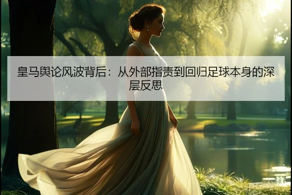 皇马舆论风波背后：从外部指责到回归足球本身的深层反思